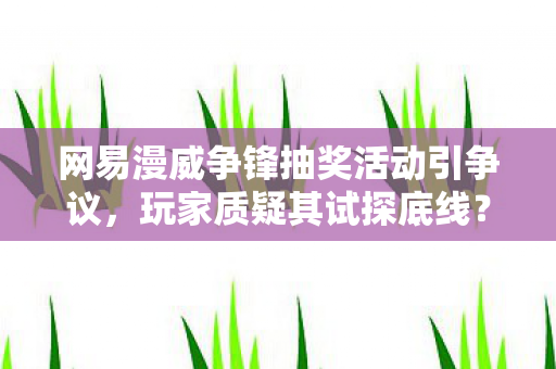 网易漫威争锋抽奖活动引争议，玩家质疑其试探底线？