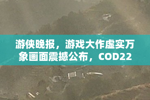 游侠晚报，游戏大作虚实万象画面震撼公布，COD22市场反响不佳