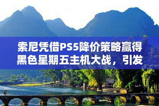 索尼凭借PS5降价策略赢得黑色星期五主机大战，引发业界热议