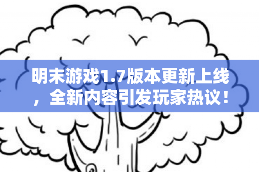 明末游戏1.7版本更新上线，全新内容引发玩家热议！游戏结尾新增制作人寄语