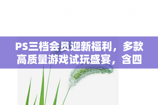 PS三档会员迎新福利，多款高质量游戏试玩盛宴，含四海兄弟等经典之作
