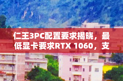仁王3PC配置要求揭晓，最低显卡要求RTX 1060，支持帧生成技术