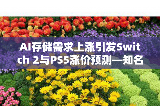 AI存储需求上涨引发Switch 2与PS5涨价预测—知名分析机构的最新报告揭示