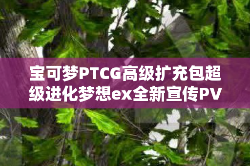 宝可梦PTCG高级扩充包超级进化梦想ex全新宣传PV震撼发布