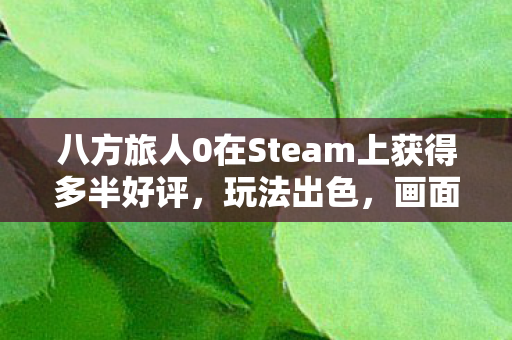 八方旅人0在Steam上获得多半好评，玩法出色，画面略显不足