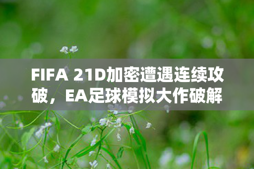 FIFA 21D加密遭遇连续攻破，EA足球模拟大作破解进展迅速
