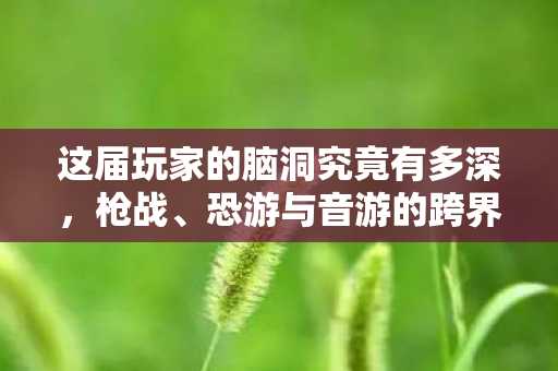 这届玩家的脑洞究竟有多深，枪战、恐游与音游的跨界奇幻之旅
