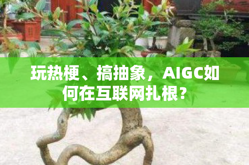 玩热梗、搞抽象，AIGC如何在互联网扎根？