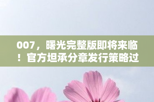 007，曙光完整版即将来临！官方坦承分章发行策略过于超前