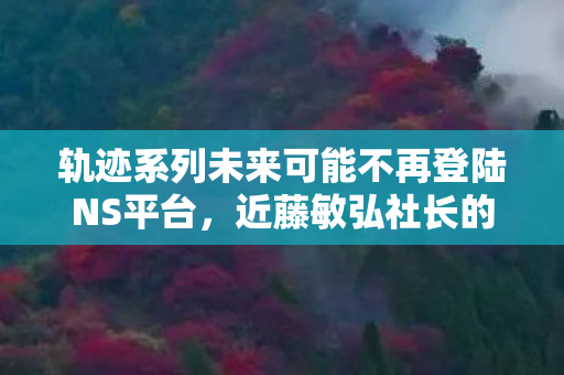 轨迹系列未来可能不再登陆NS平台，近藤敏弘社长的表态分析