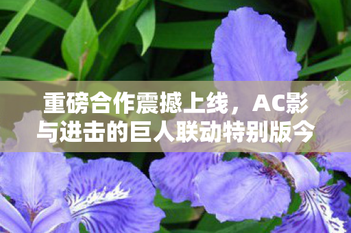 重磅合作震撼上线，AC影与进击的巨人联动特别版今日启动