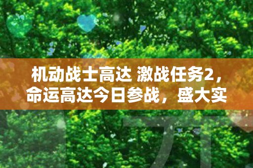 机动战士高达 激战任务2，命运高达今日参战，盛大实装庆典启动！