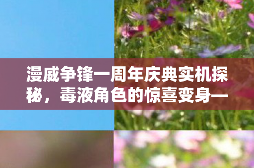 漫威争锋一周年庆典实机探秘，毒液角色的惊喜变身—芭蕾舞裙皮肤？