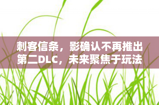刺客信条，影确认不再推出第二DLC，未来聚焦于玩法革新与创新突破