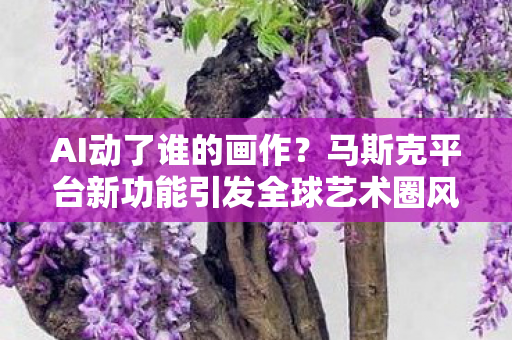 AI动了谁的画作？马斯克平台新功能引发全球艺术圈风暴！