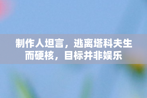 制作人坦言，逃离塔科夫生而硬核，目标并非娱乐