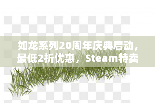 如龙系列20周年庆典启动，最低2折优惠，Steam特卖活动火热开启！