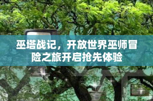 巫塔战记，开放世界巫师冒险之旅开启抢先体验