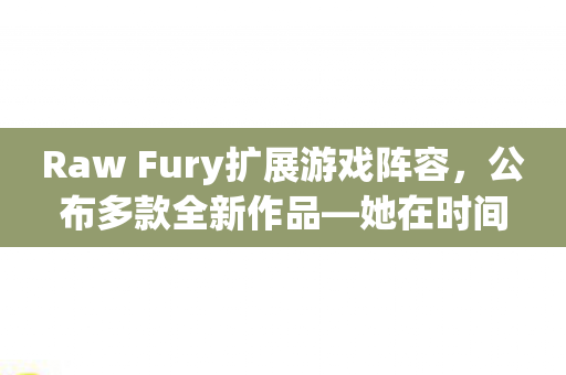 Raw Fury扩展游戏阵容，公布多款全新作品—她在时间之外等科幻解谜新作亮相