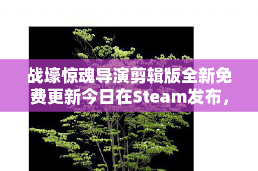 战壕惊魂导演剪辑版全新免费更新今日在Steam发布，一战生存恐怖体验再度升级