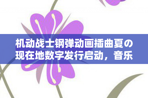 机动战士钢弹动画插曲夏の现在地数字发行启动，音乐与动画的完美结合