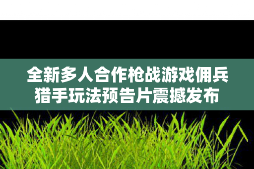 全新多人合作枪战游戏佣兵猎手玩法预告片震撼发布