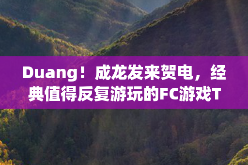 Duang！成龙发来贺电，经典值得反复游玩的FC游戏TOP10