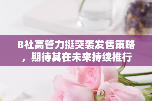 B社高管力挺突袭发售策略，期待其在未来持续推行