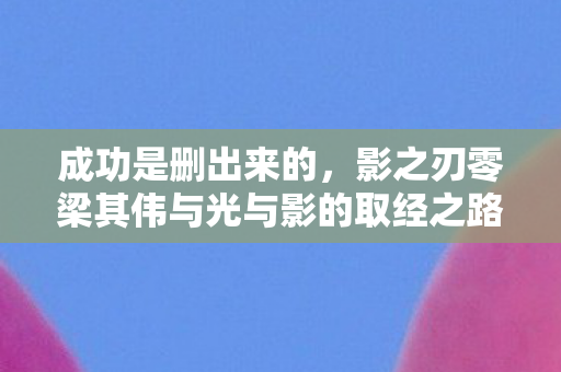成功是删出来的，影之刃零梁其伟与光与影的取经之路