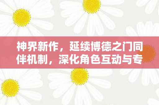 神界新作，延续博德之门同伴机制，深化角色互动与专属编剧的魅力