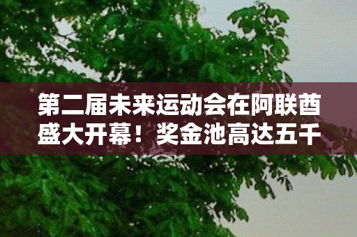 第二届未来运动会在阿联酋盛大开幕！奖金池高达五千万元