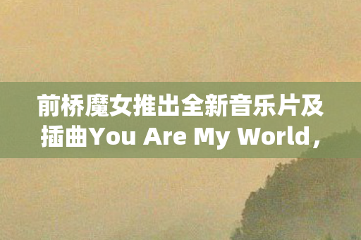 前桥魔女推出全新音乐片及插曲You Are My World，音乐的魔法与动画的完美结合
