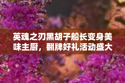 英魂之刃黑胡子船长变身美味主厨，翻牌好礼活动盛大开启！
