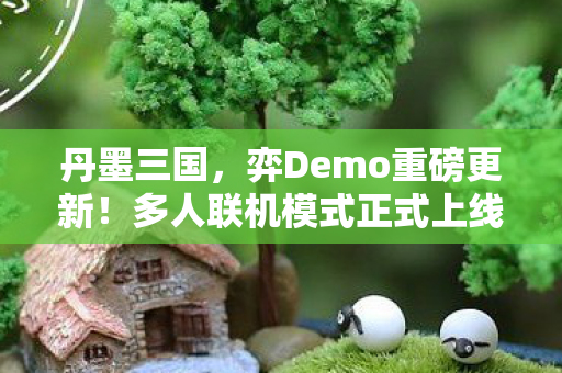 丹墨三国，弈Demo重磅更新！多人联机模式正式上线，策略博弈全面革新！