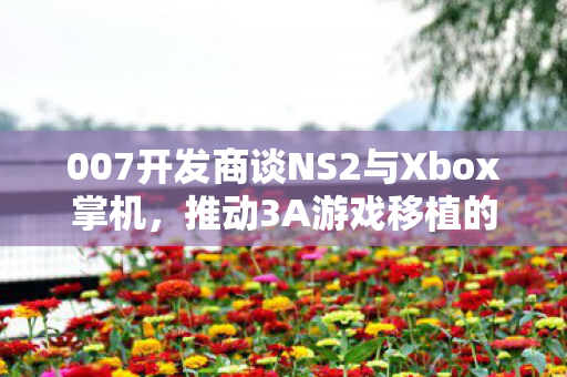 007开发商谈NS2与Xbox掌机，推动3A游戏移植的新时代