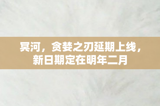 冥河，贪婪之刃延期上线，新日期定在明年二月