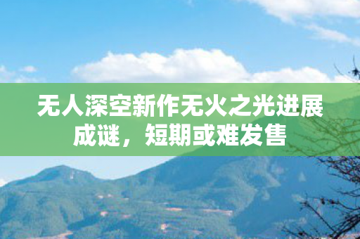 无人深空新作无火之光进展成谜，短期或难发售