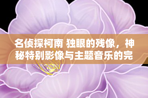 名侦探柯南 独眼的残像，神秘特别影像与主题音乐的完美结合