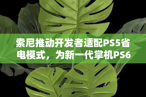 索尼推动开发者适配PS5省电模式，为新一代掌机PS6铺路？