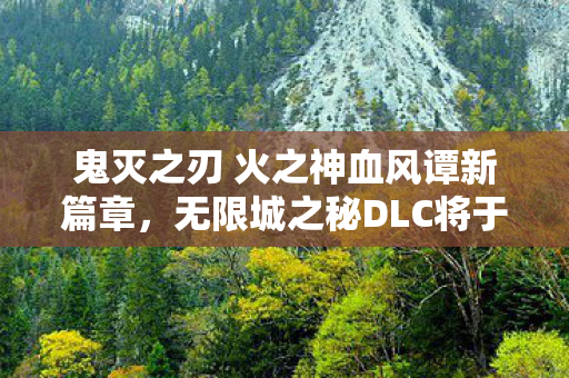 鬼灭之刃 火之神血风谭新篇章，无限城之秘DLC将于XXXX年初发布！聚焦灶门炭治郎与富冈义勇的全新冒险