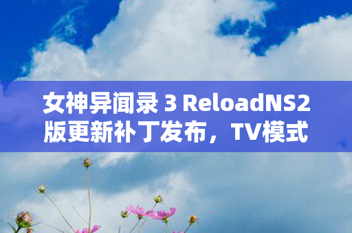 女神异闻录３ReloadNS2版更新补丁发布，TV模式帧率提升至60FPS