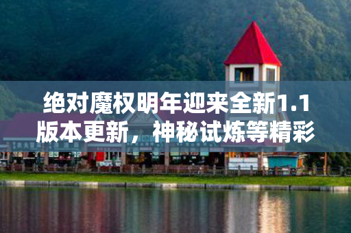 绝对魔权明年迎来全新1.1版本更新，神秘试炼等精彩内容即将上线