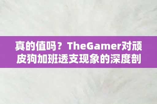 真的值吗？TheGamer对顽皮狗加班透支现象的深度剖析，加班换不来神作！