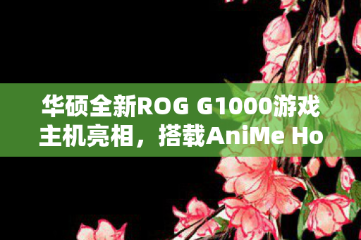 华硕全新ROG G1000游戏主机亮相，搭载AniMe Holo全息屏技术引领未来游戏体验