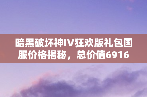 暗黑破坏神IV狂欢版礼包国服价格揭秘，总价值6916元，仅售488元！