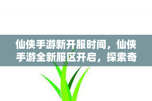 仙侠手游新开服时间，仙侠手游全新服区开启，探索奇幻世界新篇章