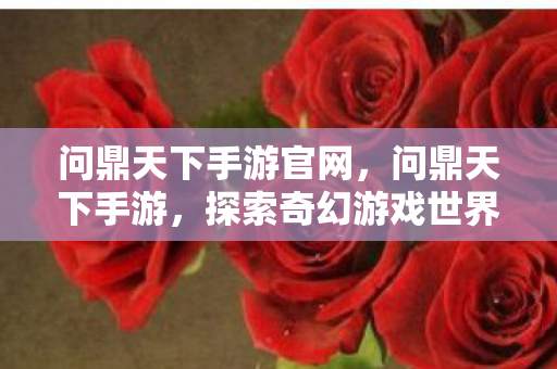 问鼎天下手游官网，问鼎天下手游，探索奇幻游戏世界