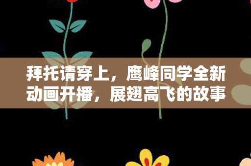 拜托请穿上，鹰峰同学全新动画开播，展翅高飞的故事即将展开
