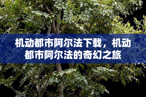 机动都市阿尔法下载，机动都市阿尔法的奇幻之旅