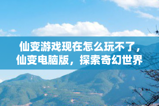 仙变游戏现在怎么玩不了，仙变电脑版，探索奇幻世界的无限魅力